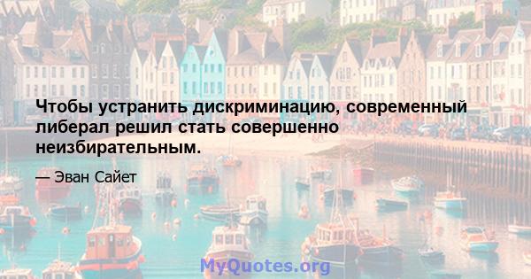 Чтобы устранить дискриминацию, современный либерал решил стать совершенно неизбирательным.