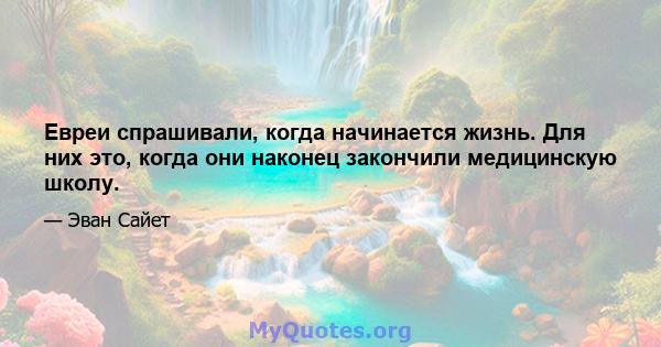 Евреи спрашивали, когда начинается жизнь. Для них это, когда они наконец закончили медицинскую школу.