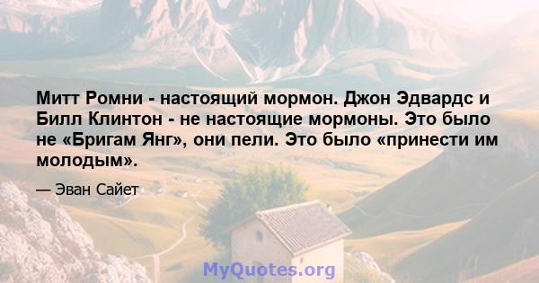 Митт Ромни - настоящий мормон. Джон Эдвардс и Билл Клинтон - не настоящие мормоны. Это было не «Бригам Янг», они пели. Это было «принести им молодым».