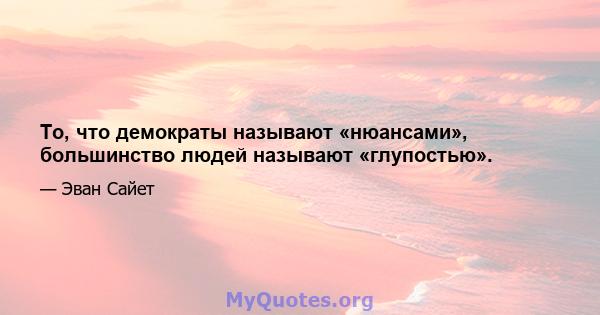 То, что демократы называют «нюансами», большинство людей называют «глупостью».