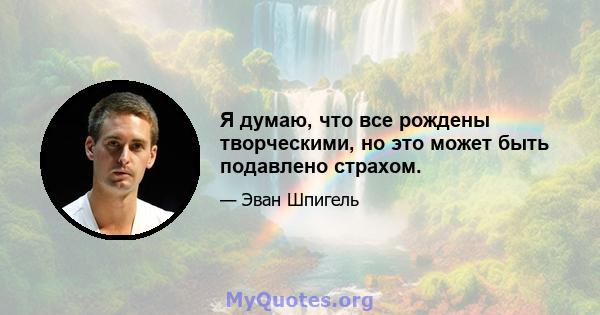 Я думаю, что все рождены творческими, но это может быть подавлено страхом.