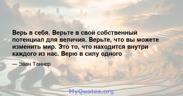 Верь в себя. Верьте в свой собственный потенциал для величия. Верьте, что вы можете изменить мир. Это то, что находится внутри каждого из нас. Верю в силу одного