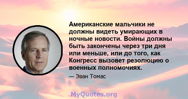 Американские мальчики не должны видеть умирающих в ночные новости. Войны должны быть закончены через три дня или меньше, или до того, как Конгресс вызовет резолюцию о военных полномочиях.