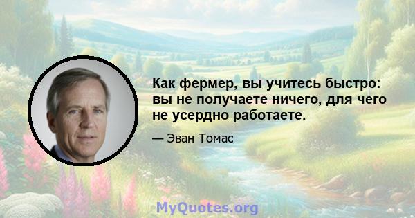 Как фермер, вы учитесь быстро: вы не получаете ничего, для чего не усердно работаете.