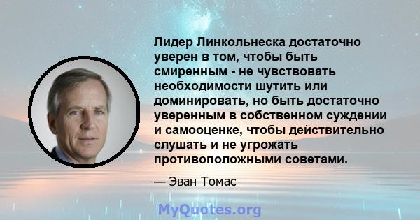 Лидер Линкольнеска достаточно уверен в том, чтобы быть смиренным - не чувствовать необходимости шутить или доминировать, но быть достаточно уверенным в собственном суждении и самооценке, чтобы действительно слушать и не 