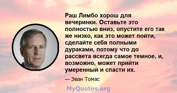 Раш Лимбо хорош для вечеринки. Оставьте это полностью вниз, опустите его так же низко, как это может пойти, сделайте себя полными дураками, потому что до рассвета всегда самое темное, и, возможно, может прийти умеренный 