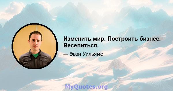 Изменить мир. Построить бизнес. Веселиться.