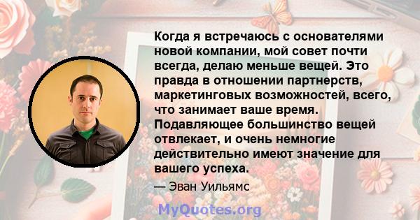 Когда я встречаюсь с основателями новой компании, мой совет почти всегда, делаю меньше вещей. Это правда в отношении партнерств, маркетинговых возможностей, всего, что занимает ваше время. Подавляющее большинство вещей