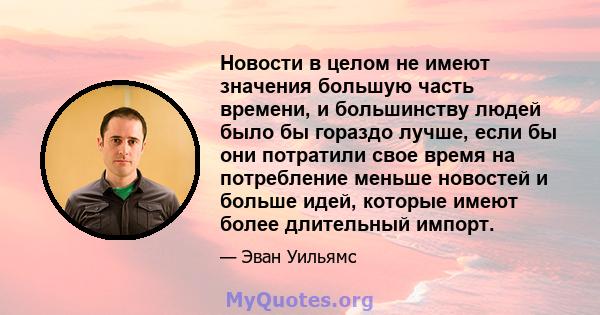 Новости в целом не имеют значения большую часть времени, и большинству людей было бы гораздо лучше, если бы они потратили свое время на потребление меньше новостей и больше идей, которые имеют более длительный импорт.