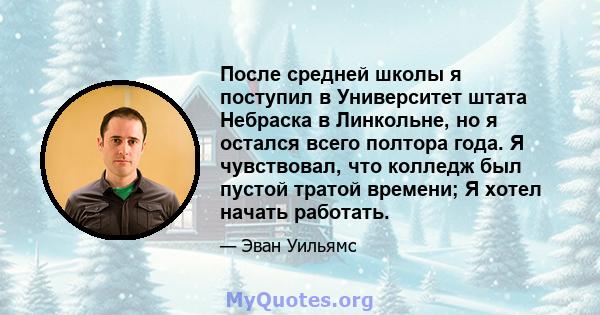 После средней школы я поступил в Университет штата Небраска в Линкольне, но я остался всего полтора года. Я чувствовал, что колледж был пустой тратой времени; Я хотел начать работать.