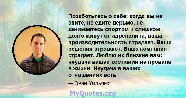 Позаботьтесь о себе: когда вы не спите, не едите дерьмо, не занимаетесь спортом и слишком долго живут от адреналина, ваша производительность страдает. Ваши решения страдают. Ваша компания страдает. Люблю их близкие вам: 