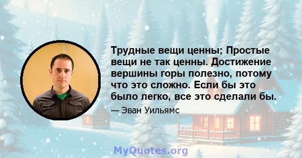 Трудные вещи ценны; Простые вещи не так ценны. Достижение вершины горы полезно, потому что это сложно. Если бы это было легко, все это сделали бы.