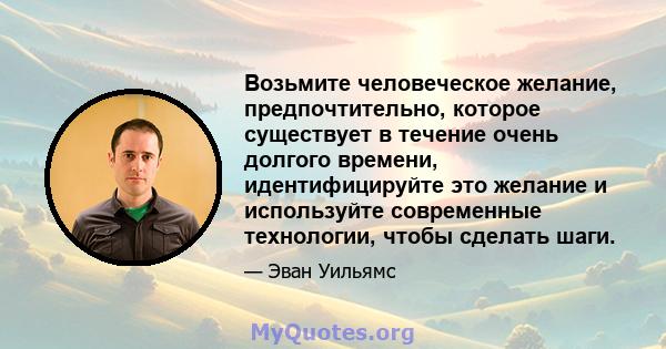 Возьмите человеческое желание, предпочтительно, которое существует в течение очень долгого времени, идентифицируйте это желание и используйте современные технологии, чтобы сделать шаги.