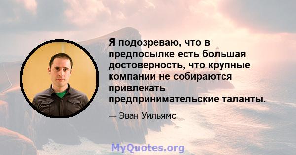 Я подозреваю, что в предпосылке есть большая достоверность, что крупные компании не собираются привлекать предпринимательские таланты.