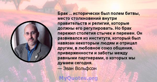 Брак ... исторически был полем битвы, место столкновений внутри правительств и религий, которые должны его регулировать. Но брак пережил столетия стычек и перемен. Он развивался из института, который был навязан