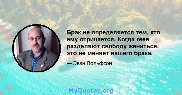 Брак не определяется тем, кто ему отрицается. Когда геев разделяют свободу жениться, это не меняет вашего брака.