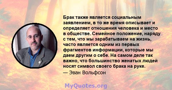 Брак также является социальным заявлением, в то же время описывает и определяет отношения человека и место в обществе. Семейное положение, наряду с тем, что мы зарабатываем на жизнь, часто является одним из первых