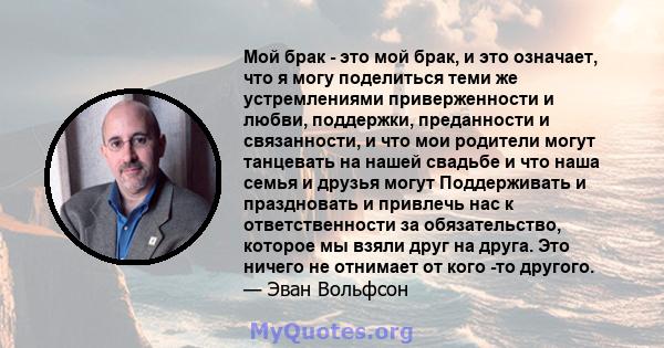 Мой брак - это мой брак, и это означает, что я могу поделиться теми же устремлениями приверженности и любви, поддержки, преданности и связанности, и что мои родители могут танцевать на нашей свадьбе и что наша семья и