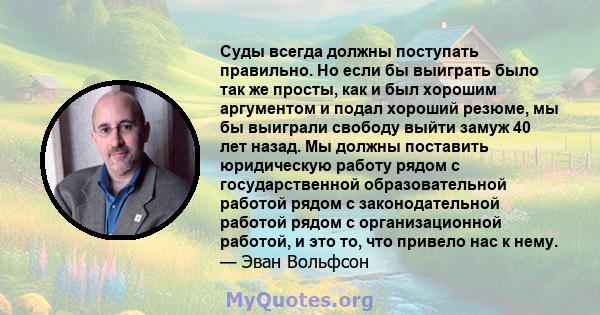 Суды всегда должны поступать правильно. Но если бы выиграть было так же просты, как и был хорошим аргументом и подал хороший резюме, мы бы выиграли свободу выйти замуж 40 лет назад. Мы должны поставить юридическую