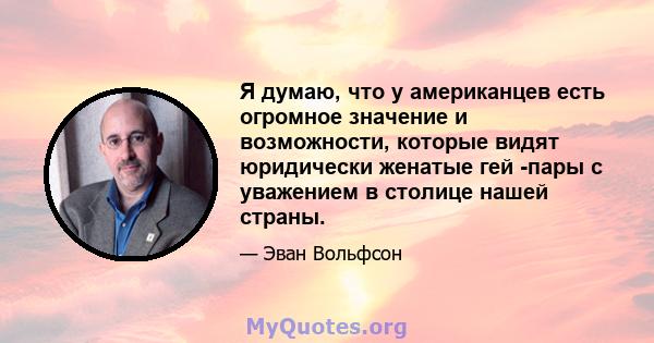 Я думаю, что у американцев есть огромное значение и возможности, которые видят юридически женатые гей -пары с уважением в столице нашей страны.