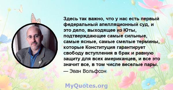 Здесь так важно, что у нас есть первый федеральный апелляционный суд, и это дело, выходящее из Юты, подтверждающее самые сильные, самые ясные, самые смелые термины, которые Конституция гарантирует свободу вступления в