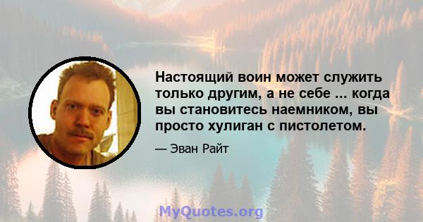 Настоящий воин может служить только другим, а не себе ... когда вы становитесь наемником, вы просто хулиган с пистолетом.