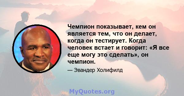 Чемпион показывает, кем он является тем, что он делает, когда он тестирует. Когда человек встает и говорит: «Я все еще могу это сделать», он чемпион.