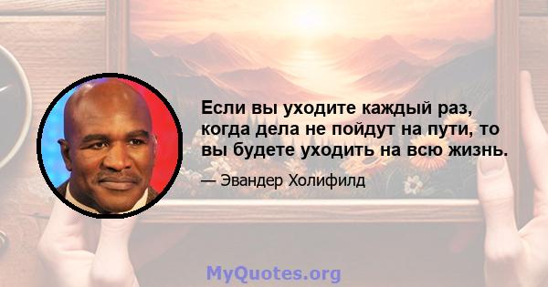 Если вы уходите каждый раз, когда дела не пойдут на пути, то вы будете уходить на всю жизнь.