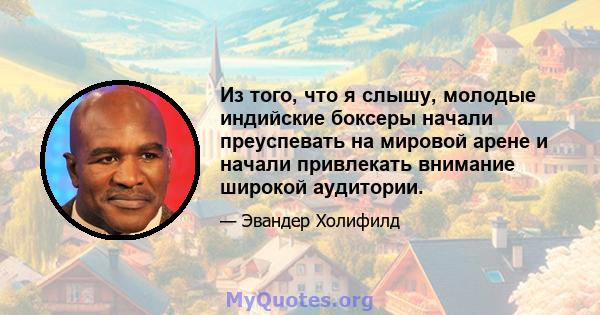 Из того, что я слышу, молодые индийские боксеры начали преуспевать на мировой арене и начали привлекать внимание широкой аудитории.