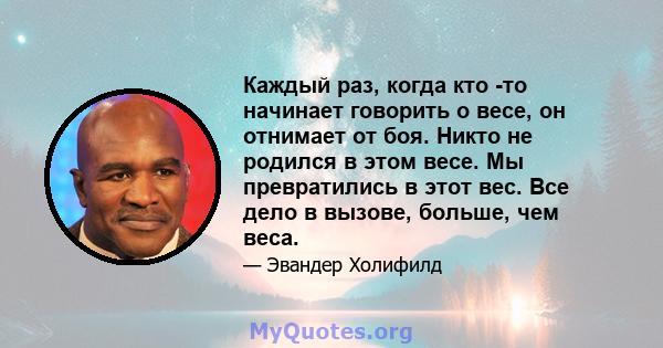 Каждый раз, когда кто -то начинает говорить о весе, он отнимает от боя. Никто не родился в этом весе. Мы превратились в этот вес. Все дело в вызове, больше, чем веса.