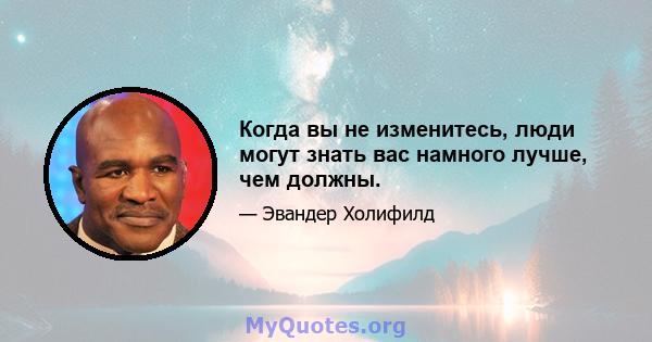 Когда вы не изменитесь, люди могут знать вас намного лучше, чем должны.