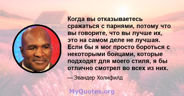 Когда вы отказываетесь сражаться с парнями, потому что вы говорите, что вы лучше их, это на самом деле не лучшая. Если бы я мог просто бороться с некоторыми бойцами, которые подходят для моего стиля, я бы отлично