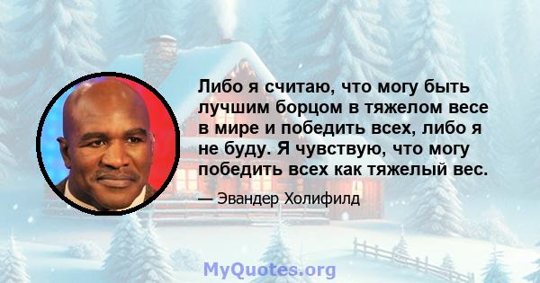 Либо я считаю, что могу быть лучшим борцом в тяжелом весе в мире и победить всех, либо я не буду. Я чувствую, что могу победить всех как тяжелый вес.