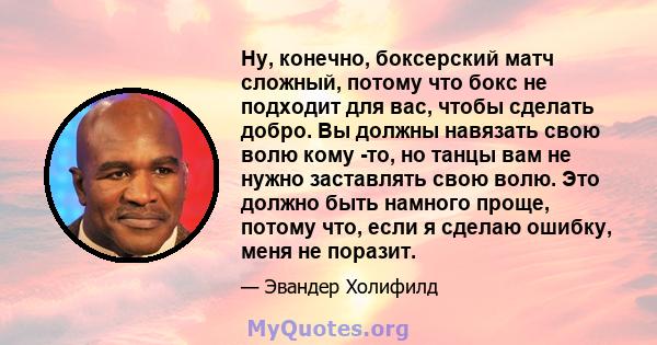 Ну, конечно, боксерский матч сложный, потому что бокс не подходит для вас, чтобы сделать добро. Вы должны навязать свою волю кому -то, но танцы вам не нужно заставлять свою волю. Это должно быть намного проще, потому