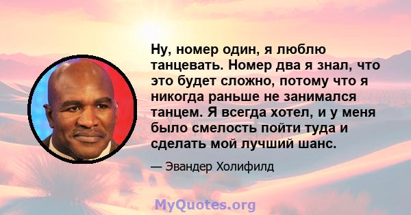 Ну, номер один, я люблю танцевать. Номер два я знал, что это будет сложно, потому что я никогда раньше не занимался танцем. Я всегда хотел, и у меня было смелость пойти туда и сделать мой лучший шанс.