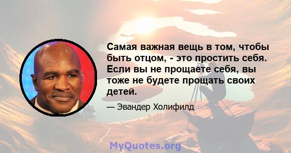 Самая важная вещь в том, чтобы быть отцом, - это простить себя. Если вы не прощаете себя, вы тоже не будете прощать своих детей.