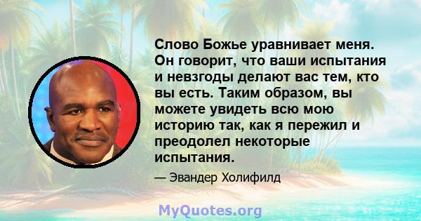 Слово Божье уравнивает меня. Он говорит, что ваши испытания и невзгоды делают вас тем, кто вы есть. Таким образом, вы можете увидеть всю мою историю так, как я пережил и преодолел некоторые испытания.