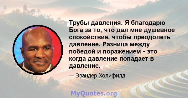 Трубы давления. Я благодарю Бога за то, что дал мне душевное спокойствие, чтобы преодолеть давление. Разница между победой и поражением - это когда давление попадает в давление.