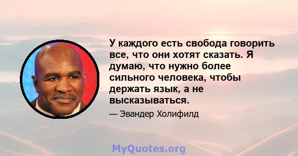 У каждого есть свобода говорить все, что они хотят сказать. Я думаю, что нужно более сильного человека, чтобы держать язык, а не высказываться.