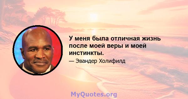 У меня была отличная жизнь после моей веры и моей инстинкты.