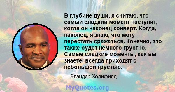 В глубине души, я считаю, что самый сладкий момент наступит, когда он наконец конверт. Когда, наконец, я знаю, что могу перестать сражаться. Конечно, это также будет немного грустно. Самые сладкие моменты, как вы