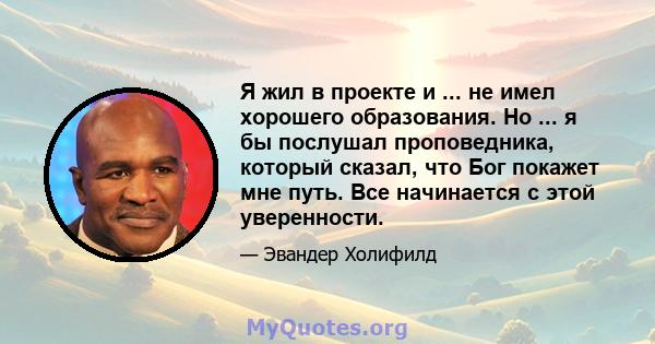 Я жил в проекте и ... не имел хорошего образования. Но ... я бы послушал проповедника, который сказал, что Бог покажет мне путь. Все начинается с этой уверенности.