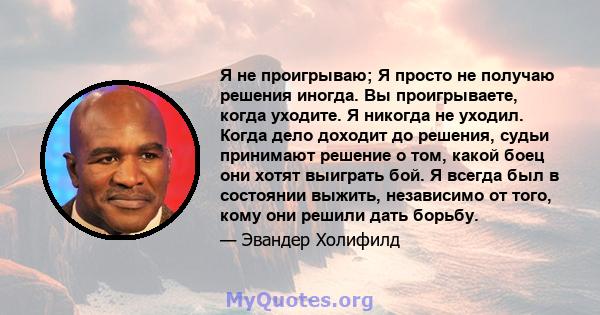 Я не проигрываю; Я просто не получаю решения иногда. Вы проигрываете, когда уходите. Я никогда не уходил. Когда дело доходит до решения, судьи принимают решение о том, какой боец ​​они хотят выиграть бой. Я всегда был в 