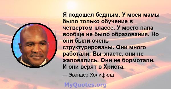 Я подошел бедным. У моей мамы было только обучение в четвертом классе. У моего папа вообще не было образования. Но они были очень структурированы. Они много работали. Вы знаете, они не жаловались. Они не бормотали. И