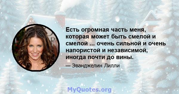 Есть огромная часть меня, которая может быть смелой и смелой ... очень сильной и очень напористой и независимой, иногда почти до вины.