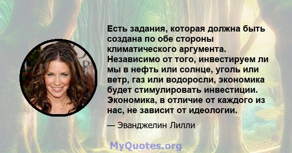 Есть задания, которая должна быть создана по обе стороны климатического аргумента. Независимо от того, инвестируем ли мы в нефть или солнце, уголь или ветр, газ или водоросли, экономика будет стимулировать инвестиции.