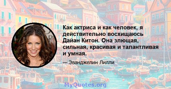 Как актриса и как человек, я действительно восхищаюсь Дайан Китон. Она злющая, сильная, красивая и талантливая и умная.