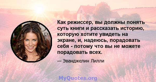 Как режиссер, вы должны понять суть книги и рассказать историю, которую хотите увидеть на экране, и, надеюсь, порадовать себя - потому что вы не можете порадовать всех.