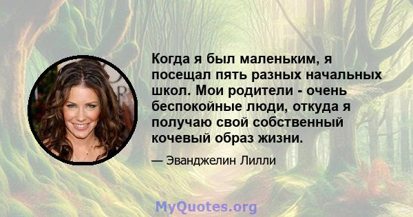 Когда я был маленьким, я посещал пять разных начальных школ. Мои родители - очень беспокойные люди, откуда я получаю свой собственный кочевый образ жизни.