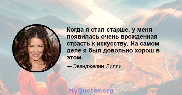 Когда я стал старше, у меня появилась очень врожденная страсть к искусству. На самом деле я был довольно хорош в этом.